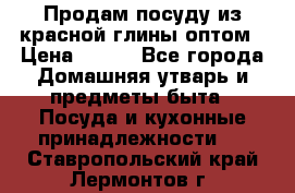 Продам посуду из красной глины оптом › Цена ­ 100 - Все города Домашняя утварь и предметы быта » Посуда и кухонные принадлежности   . Ставропольский край,Лермонтов г.